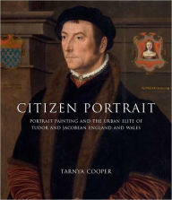 Title: Citizen Portrait: Portrait Painting and the Urban Elite of Tudor and Jacobean England and Wales, Author: Tarnya Cooper