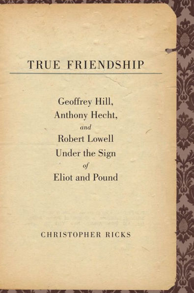 True Friendship: Geoffrey Hill, Anthony Hecht, and Robert Lowell Under the Sign of Eliot and Pound