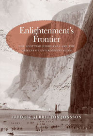 Title: Enlightenment's Frontier: The Scottish Highlands and the Origins of Environmentalism, Author: Fredrik Albritton Jonsson