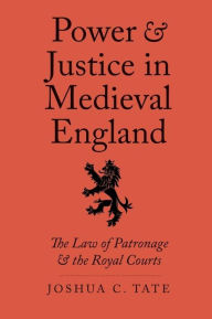 Title: Power and Justice in Medieval England: The Law of Patronage and the Royal Courts, Author: Joshua C. Tate J.D.