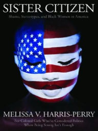 Title: Sister Citizen: Shame, Stereotypes, and Black Women in America, Author: Melissa V. Harris-Perry