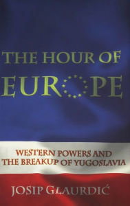Title: The Hour of Europe: Western Powers and the Breakup of Yugoslavia, Author: Josip Glaurdic