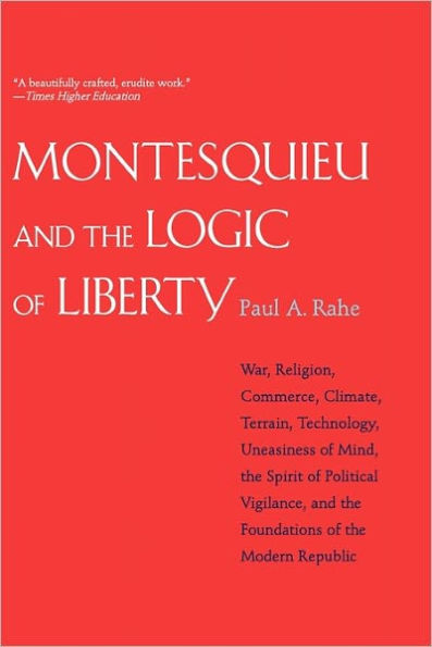 Montesquieu and the Logic of Liberty: War, Religion, Commerce, Climate, Terrain, Technology, Uneasiness of Mind, the Spirit of Political Vigilance, and the Foundations of the Modern Republic