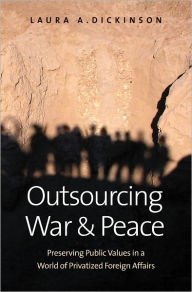 Title: Outsourcing War and Peace: Preserving Public Values in a World of Privatized Foreign Affairs, Author: Laura A. Dickinson