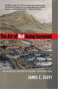 Title: The Art of Not Being Governed: An Anarchist History of Upland Southeast Asia, Author: James C. Scott