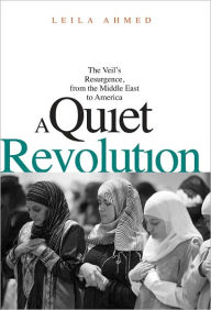 Title: A Quiet Revolution: The Veil's Resurgence, from the Middle East to America, Author: Leila Ahmed
