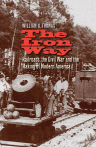 Title: The Iron Way: Railroads, the Civil War, and the Making of Modern America, Author: William G. Thomas
