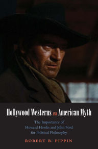 Title: Hollywood Westerns and American Myth: The Importance of Howard Hawks and John Ford for Political Philosophy, Author: Robert B. Pippin