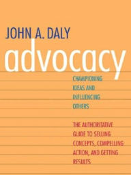 Title: Advocacy: Championing Ideas and Influencing Others, Author: John A. Daly