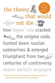Title: The Theory That Would Not Die: How Bayes' Rule Cracked the Enigma Code, Hunted Down Russian Submarines, & Emerged Triumphant from Two Centuries of C, Author: Sharon Bertsch McGrayne