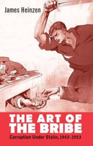 Title: The Art of the Bribe: Corruption Under Stalin, 1943-1953, Author: James Heinzen