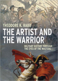 Title: The Artist and the Warrior: Military History through the Eyes of the Masters, Author: Theodore K. Rabb