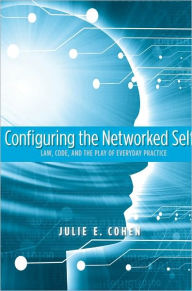 Title: Configuring the Networked Self: Law, Code, and the Play of Everyday Practice, Author: Julie E. Cohen
