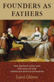 Title: Founders as Fathers: The Private Lives and Politics of the American Revolutionaries, Author: Lorri Glover