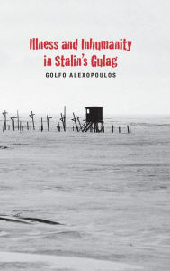 Title: Illness and Inhumanity in Stalin's Gulag, Author: Golfo Alexopoulos