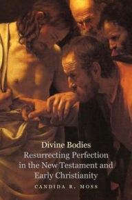 Title: Divine Bodies: Resurrecting Perfection in the New Testament and Early Christianity, Author: Candida R. Moss