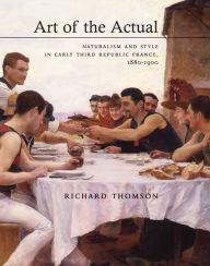 Title: Art of the Actual: Naturalism and Style in Early Third Republic France, 1880-1900, Author: Richard Thomson