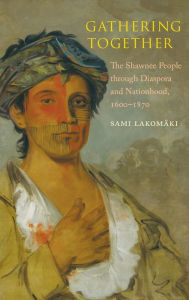 Title: Gathering Together: The Shawnee People through Diaspora and Nationhood, 1600-1870, Author: Sami Lakomaki (Lakomäki)