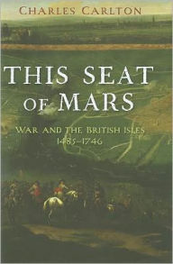 Title: This Seat of Mars: War and the British Isles, 1485-1746, Author: Charles Carlton