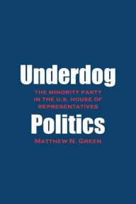 Title: Underdog Politics: The Minority Party in the U.S. House of Representatives, Author: Matthew N. Green