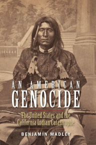 Title: An American Genocide: The United States and the California Indian Catastrophe, 1846-1873, Author: Benjamin Madley