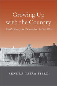 Title: Growing Up with the Country: Family, Race, and Nation after the Civil War, Author: Kendra Taira Field