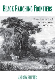 Title: Black Ranching Frontiers: African Cattle Herders of the Atlantic World, 1500-1900, Author: Andrew Sluyter