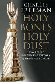 Title: Holy Bones, Holy Dust: How Relics Shaped the History of Medieval Europe, Author: Charles Freeman