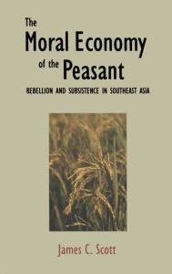 Title: The Moral Economy of the Peasant: Rebellion and Subsistence in Southeast Asia, Author: James C. Scott