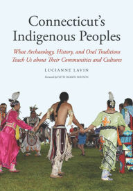 Title: Connecticut's Indigenous Peoples: What Archaeology, History, and Oral Traditions Teach Us About Their Communities and Cultures, Author: Lucianne Lavin