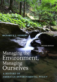 Title: Managing the Environment, Managing Ourselves: A History of American Environmental Policy, Second Edition, Author: Richard N. L. Andrews