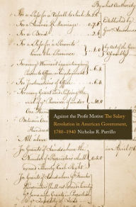 Title: Against the Profit Motive: The Salary Revolution in American Government, 1780-1940, Author: Nicholas R. Parrillo