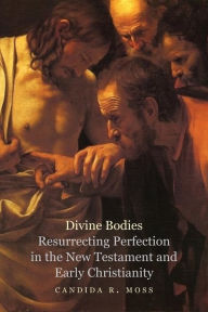 Title: Divine Bodies: Resurrecting Perfection in the New Testament and Early Christianity, Author: Candida R. Moss