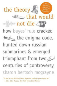 Title: The Theory That Would Not Die: How Bayes' Rule Cracked the Enigma Code, Hunted Down Russian Submarines, and Emerged Triumphant from Two Centuries of Controversy, Author: Sharon Bertsch McGrayne