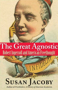 Title: The Great Agnostic: Robert Ingersoll and American Freethought, Author: Susan Jacoby
