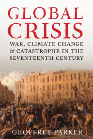 Title: Global Crisis: War, Climate Change, & Catastrophe in the Seventeenth Century, Author: Geoffrey Parker