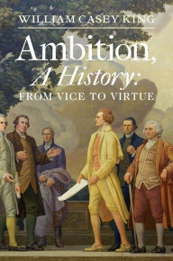 Title: Ambition, A History: From Vice to Virtue, Author: William Casey King