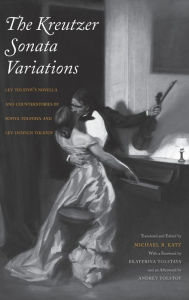 Title: The Kreutzer Sonata Variations: Lev Tolstoy's Novella and Counterstories by Sofiya Tolstaya and Lev Lvovich Tolstoy, Author: Michael R. Katz