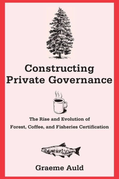 Constructing Private Governance: The Rise and Evolution of Forest, Coffee, Fisheries Certification