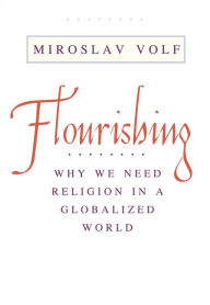Title: Flourishing: Why We Need Religion in a Globalized World, Author: Miroslav Volf
