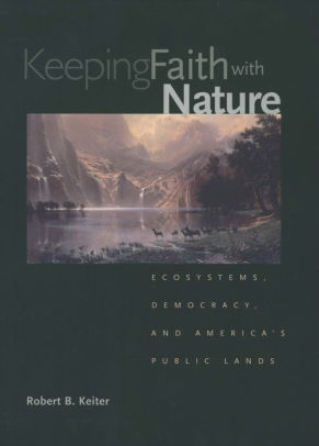 Keeping Faith With Nature Ecosystems Democracy And America S Public Lands By Robert B Keiter