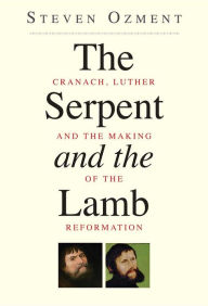 Title: The Serpent and the Lamb: Cranach, Luther, and the Making of the Reformation, Author: Steven Ozment