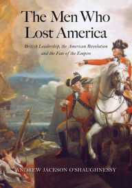 Title: The Men Who Lost America: British Leadership, the American Revolution and the Fate of the Empire, Author: Andrew Jackson O'Shaughnessy