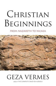 Title: Christian Beginnings: From Nazareth to Nicaea, Author: Geza Vermes