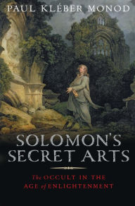 Title: Solomon's Secret Arts: The Occult in the Age of Enlightenment, Author: Paul Kleber Monod