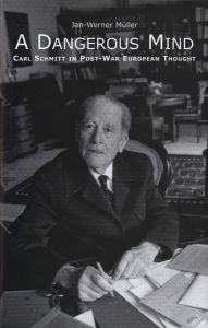Title: A Dangerous Mind: Carl Schmitt in Post-War European Thought, Author: Jan-Werner Müller