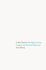 Title: A Mere Machine: The Supreme Court, Congress, and American Democracy, Author: Anna Harvey