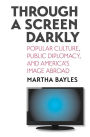 Through a Screen Darkly: Popular Culture, Public Diplomacy, and America's Image Abroad