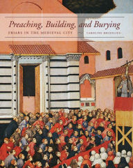 Title: Preaching, Building, and Burying: Friars in the Medieval City, Author: Caroline Bruzelius