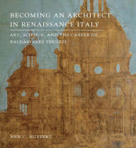 Title: Becoming an Architect in Renaissance Italy: Art, Science, and the Career of Baldassarre Peruzzi, Author: Ann C. Huppert